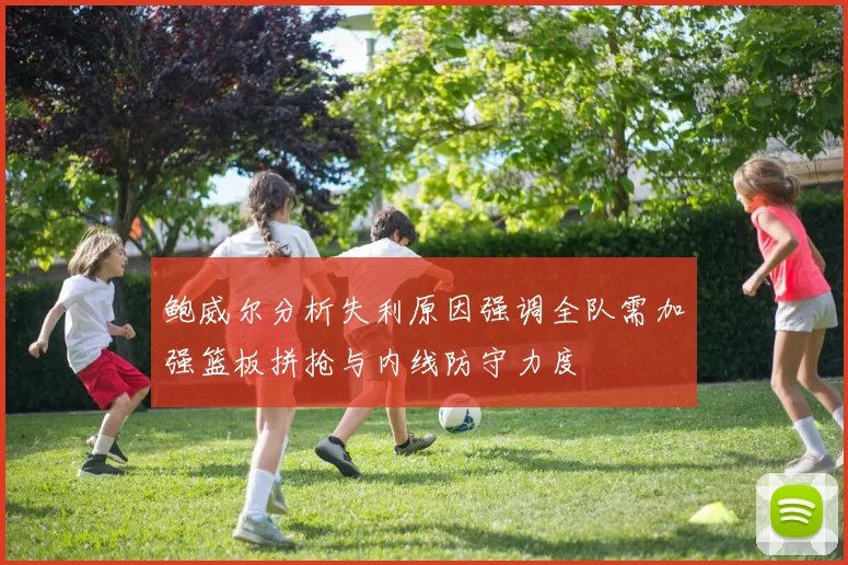 鲍威尔分析失利原因强调全队需加强篮板拼抢与内线防守力度