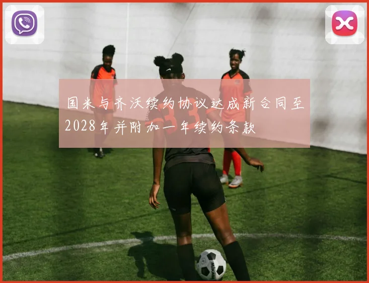 国米与齐沃续约协议达成新合同至2028年并附加一年续约条款