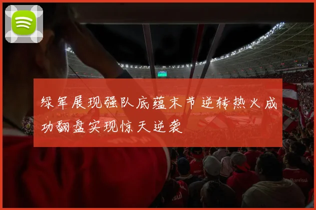 绿军展现强队底蕴末节逆转热火成功翻盘实现惊天逆袭