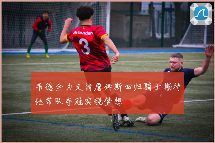 韦德全力支持詹姆斯回归骑士期待他带队夺冠实现梦想