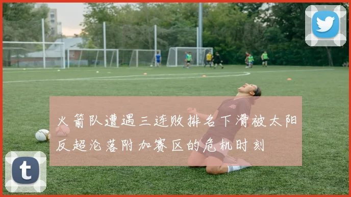 火箭队遭遇三连败排名下滑被太阳反超沦落附加赛区的危机时刻