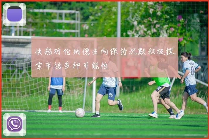 快船对伦纳德去向保持沉默积极探索市场多种可能性