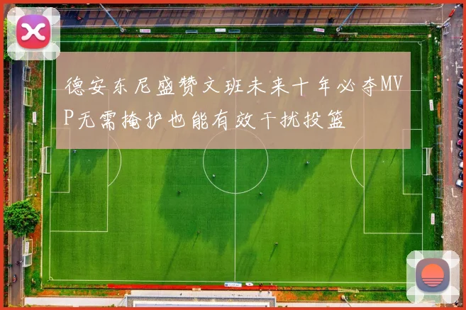 德安东尼盛赞文班未来十年必夺MVP无需掩护也能有效干扰投篮
