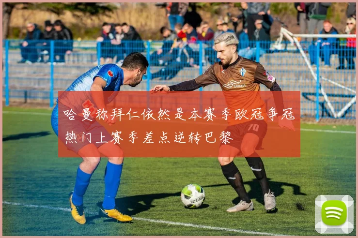 哈曼称拜仁依然是本赛季欧冠争冠热门上赛季差点逆转巴黎