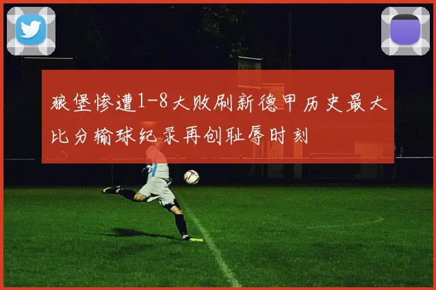 狼堡惨遭1-8大败刷新德甲历史最大比分输球纪录再创耻辱时刻
