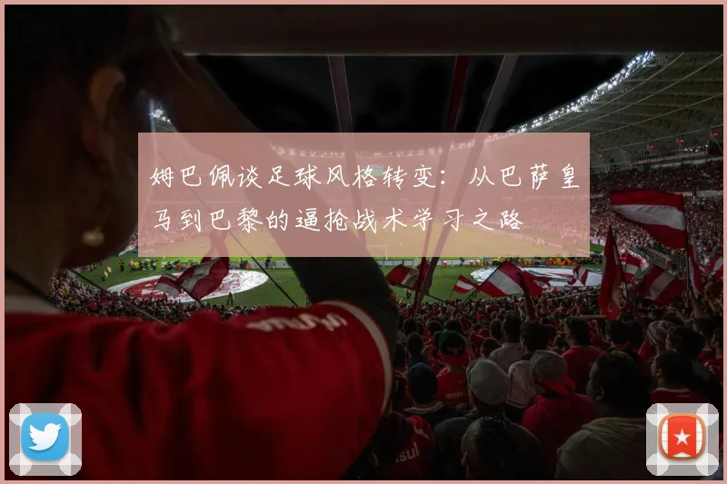 姆巴佩谈足球风格转变：从巴萨皇马到巴黎的逼抢战术学习之路