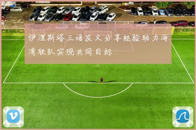 伊涅斯塔三语发文分享经验助力海湾联队实现共同目标