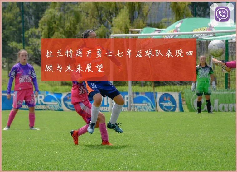 杜兰特离开勇士七年后球队表现回顾与未来展望