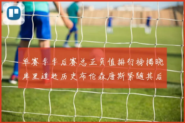 单赛季季后赛总正负值排行榜揭晓库里追赶历史布伦森唐斯紧随其后
