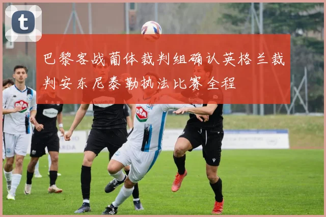 巴黎客战葡体裁判组确认英格兰裁判安东尼泰勒执法比赛全程