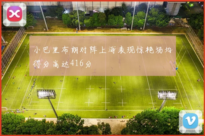 小巴里布朗对阵上海表现惊艳场均得分高达416分