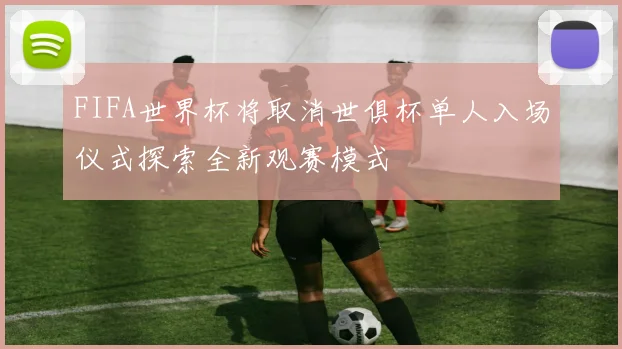 FIFA世界杯将取消世俱杯单人入场仪式探索全新观赛模式
