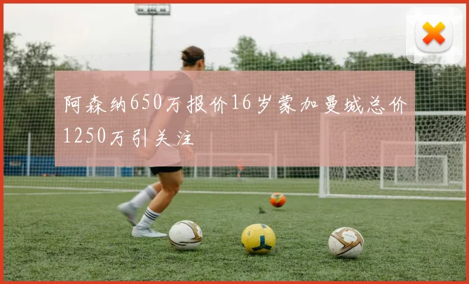 阿森纳650万报价16岁蒙加曼城总价1250万引关注