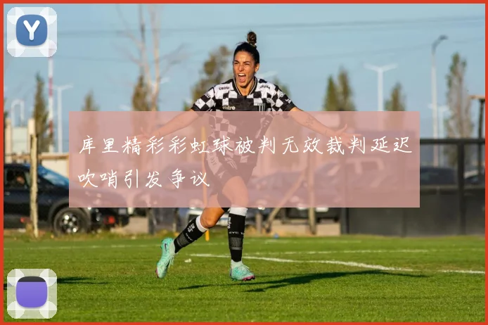 库里精彩彩虹球被判无效裁判延迟吹哨引发争议