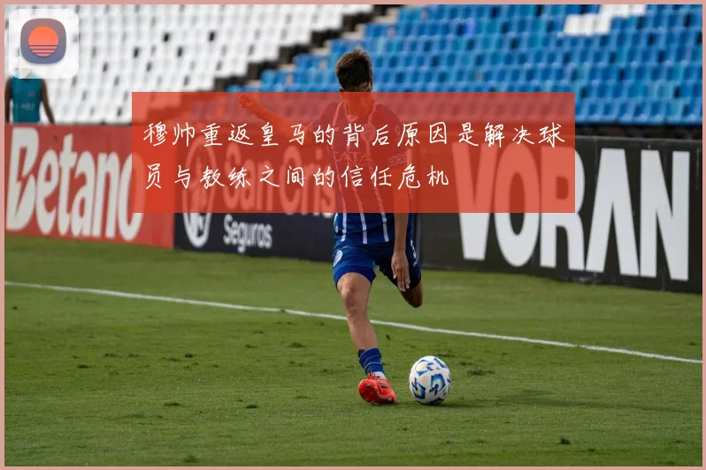 穆帅重返皇马的背后原因是解决球员与教练之间的信任危机