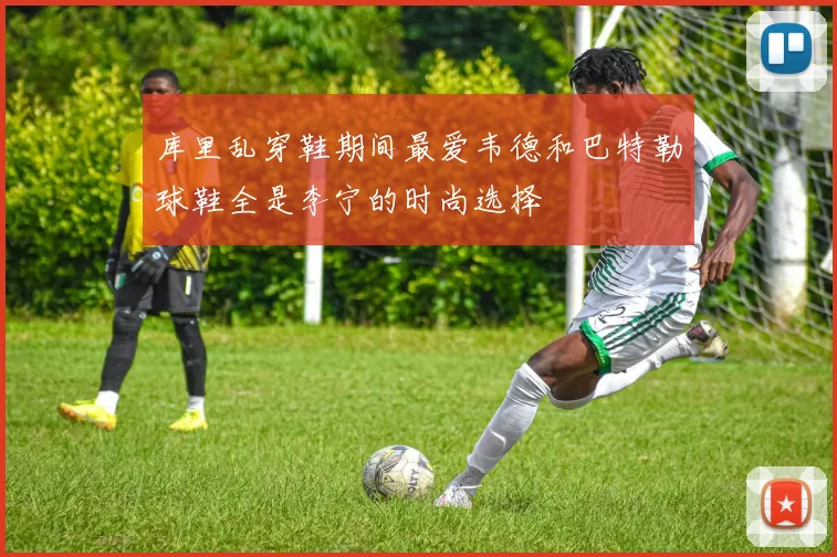 库里乱穿鞋期间最爱韦德和巴特勒球鞋全是李宁的时尚选择