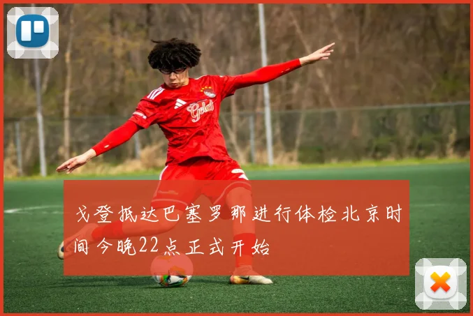 戈登抵达巴塞罗那进行体检北京时间今晚22点正式开始