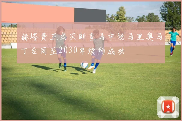 赫塔费正式买断皇马中场马里奥马丁合同至2030年续约成功