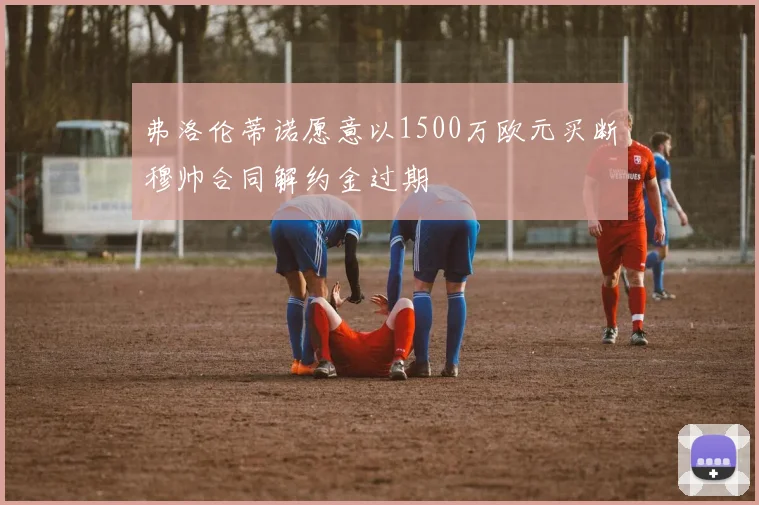 弗洛伦蒂诺愿意以1500万欧元买断穆帅合同解约金过期