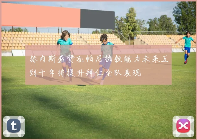 赫内斯盛赞孔帕尼执教能力未来五到十年将提升拜仁全队表现
