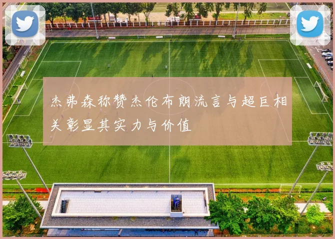 杰弗森称赞杰伦布朗流言与超巨相关彰显其实力与价值