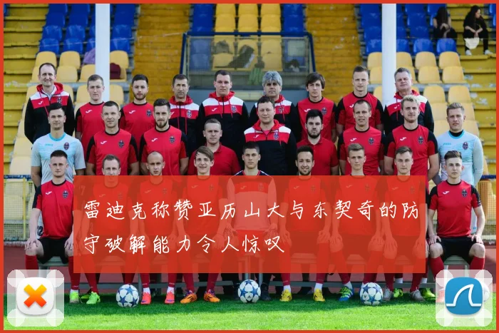 雷迪克称赞亚历山大与东契奇的防守破解能力令人惊叹